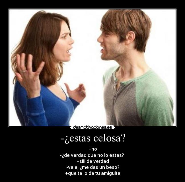 -¿estas celosa? - +no
-¿de verdad que no lo estas? 
+siii de verdad
-vale, ¿me das un beso?
+que te lo de tu amiguita