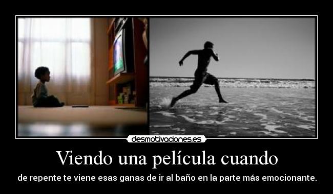 Viendo una película cuando - de repente te viene esas ganas de ir al baño en la parte más emocionante.