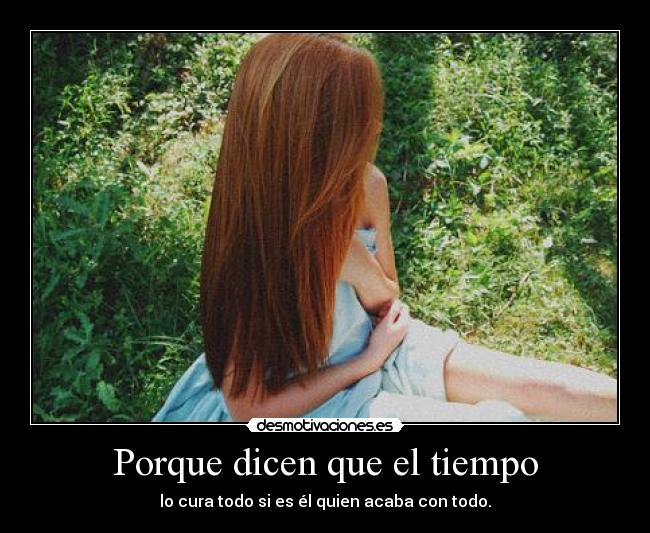 Porque dicen que el tiempo - lo cura todo si es él quien acaba con todo.