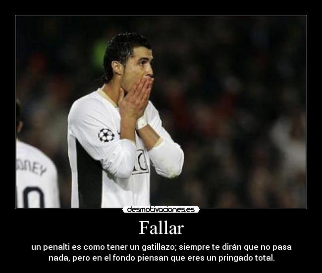 Fallar - un penalti es como tener un gatillazo; siempre te dirán que no pasa
nada, pero en el fondo piensan que eres un pringado total.