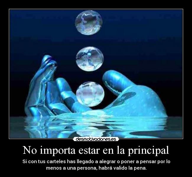 No importa estar en la principal - Si con tus carteles has llegado a alegrar o poner a pensar por lo
menos a una persona, habrá valido la pena.