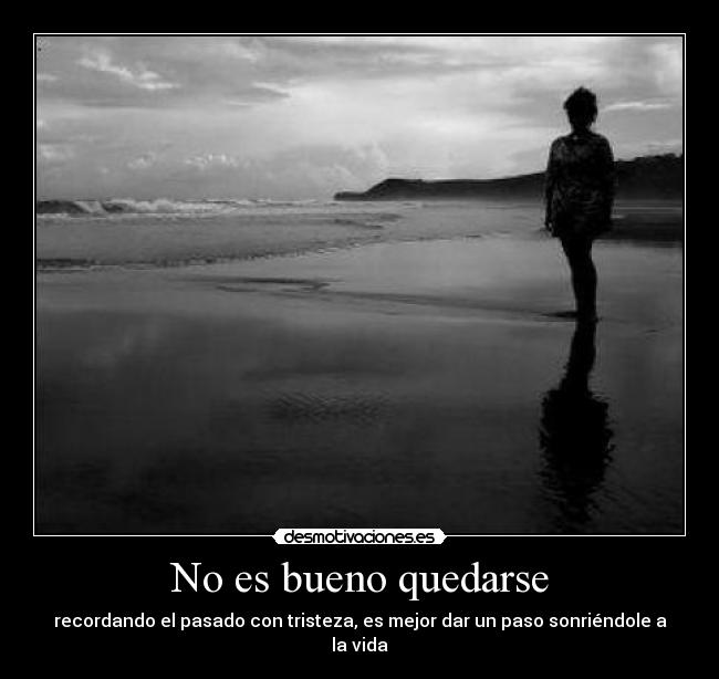 No es bueno quedarse - recordando el pasado con tristeza, es mejor dar un paso sonriéndole a la vida