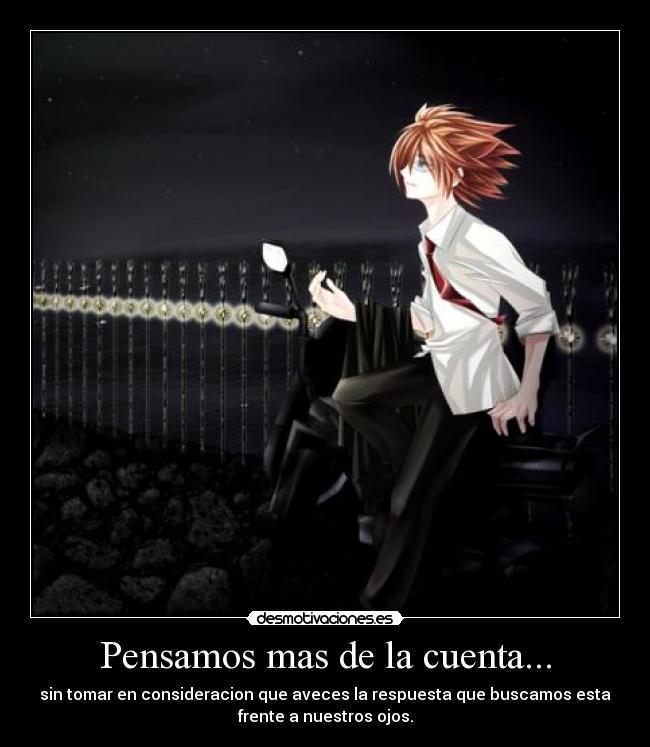 Pensamos mas de la cuenta... - sin tomar en consideracion que aveces la respuesta que buscamos esta
frente a nuestros ojos.