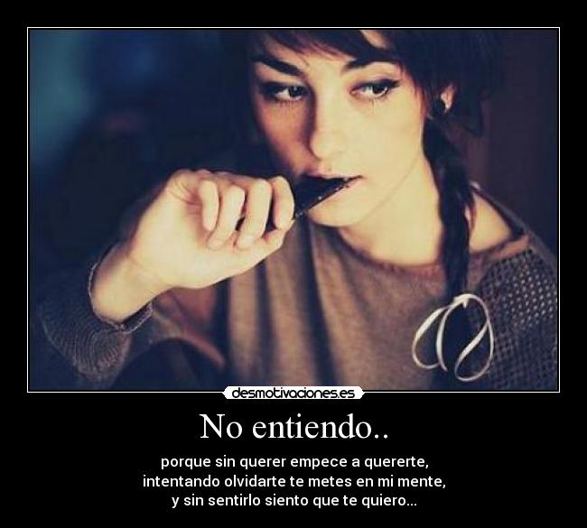 No entiendo.. - porque sin querer empece a quererte,
intentando olvidarte te metes en mi mente,
y sin sentirlo siento que te quiero...