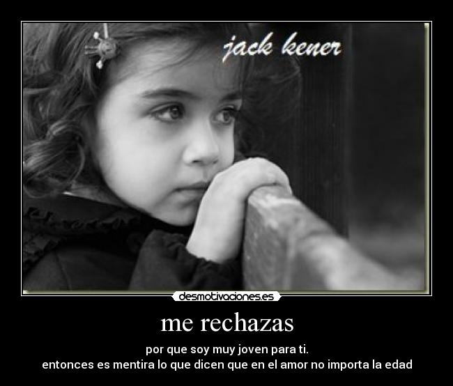 me rechazas - por que soy muy joven para ti.
entonces es mentira lo que dicen que en el amor no importa la edad