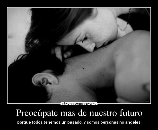 Preocúpate mas de nuestro futuro - porque todos tenemos un pasado, y somos personas no ángeles.