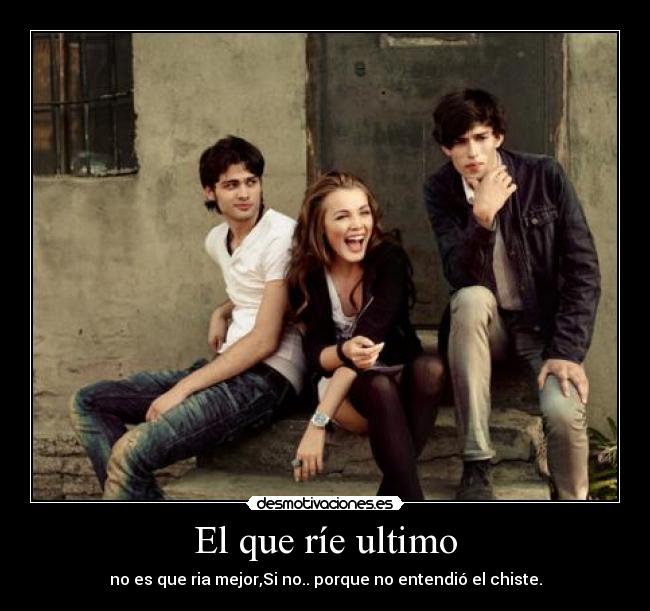 El que ríe ultimo - no es que ria mejor,Si no.. porque no entendió el chiste.