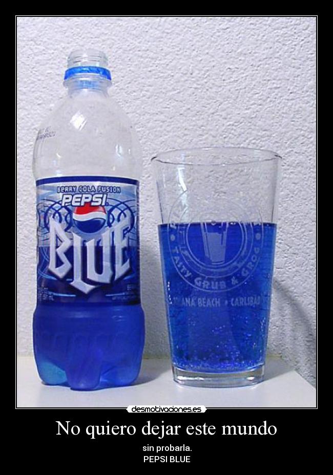 No quiero dejar este mundo - sin probarla.
PEPSI BLUE