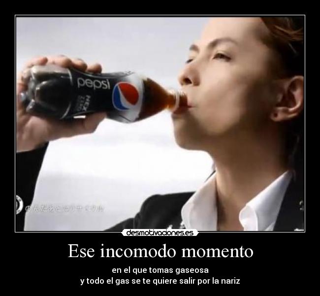 Ese incomodo momento - en el que tomas gaseosa
y todo el gas se te quiere salir por la nariz
