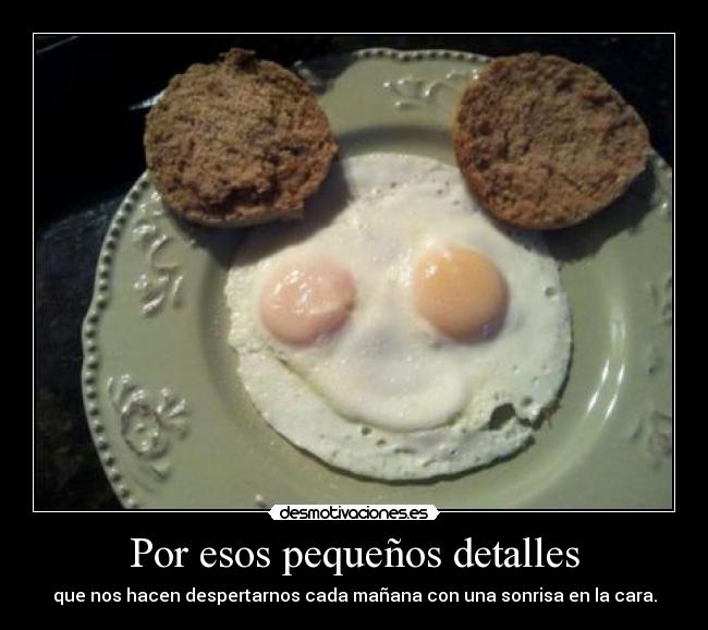 Por esos pequeños detalles - que nos hacen despertarnos cada mañana con una sonrisa en la cara.