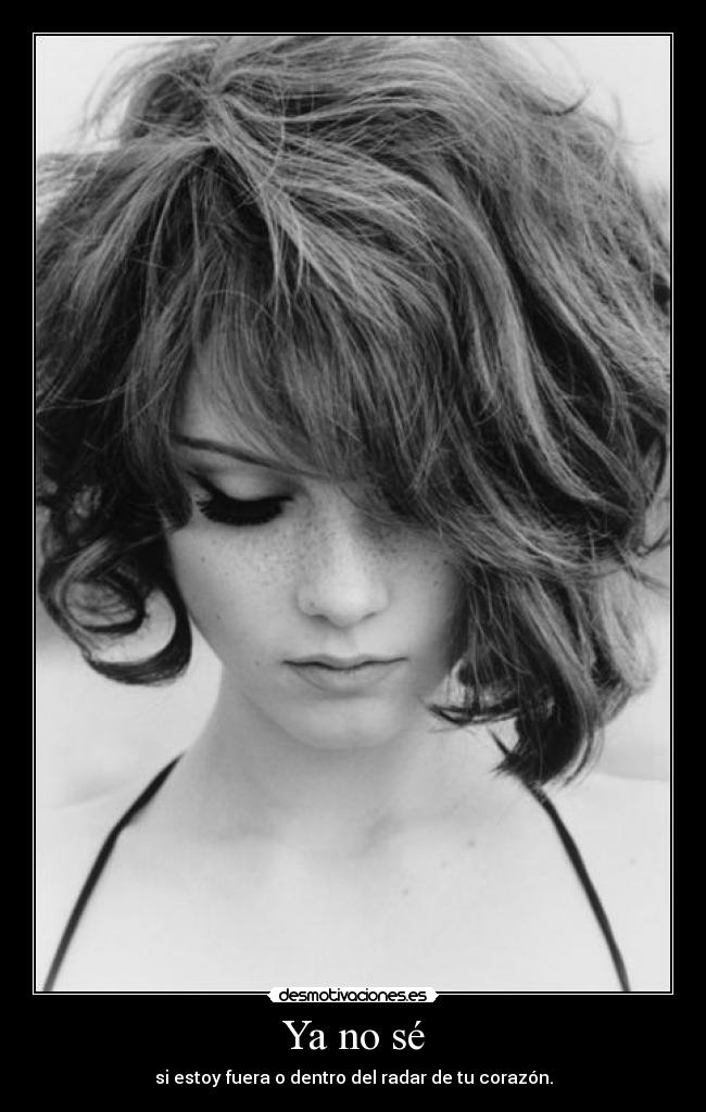 Ya no sé - si estoy fuera o dentro del radar de tu corazón.
