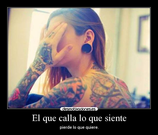 El que calla lo que siente - pierde lo que quiere.