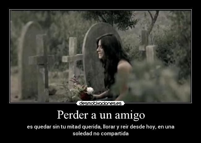 Perder a un amigo - es quedar sin tu mitad querida, llorar y reir desde hoy, en una soledad no compartida