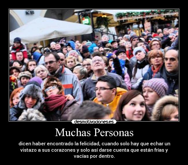 Muchas Personas - dicen haber encontrado la felicidad, cuando solo hay que echar un
vistazo a sus corazones y solo así darse cuenta que están frías y
vacías por dentro.