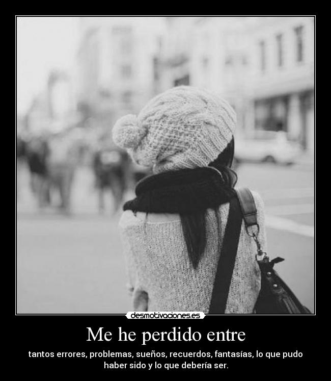 Me he perdido entre - tantos errores, problemas, sueños, recuerdos, fantasías, lo que pudo
haber sido y lo que debería ser.