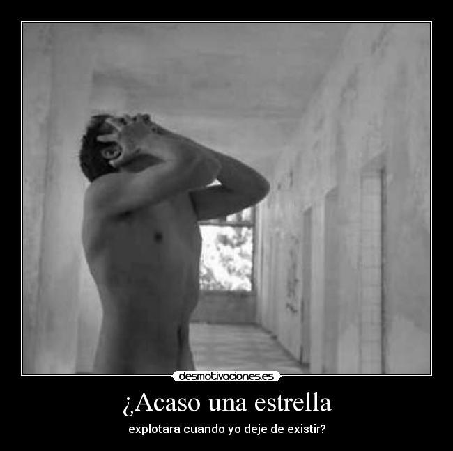 ¿Acaso una estrella - explotara cuando yo deje de existir?