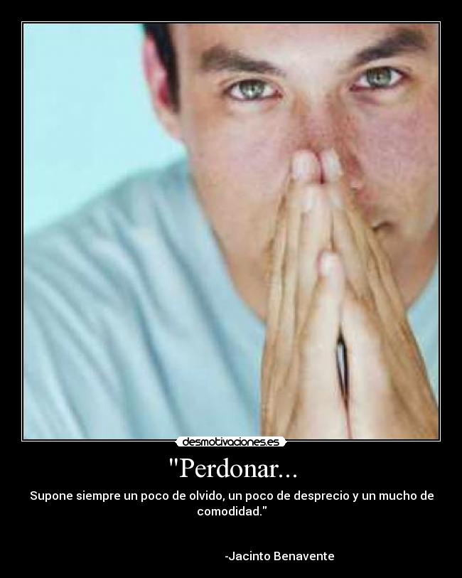 Perdonar... - Supone siempre un poco de olvido, un poco de desprecio y un mucho de comodidad.
-Jacinto Benavente