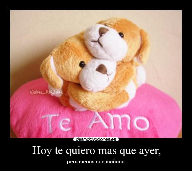 Hoy te quiero mas que ayer, - pero menos que mañana.