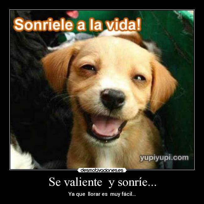 Se valiente y sonríe... - Ya que llorar es muy fácil...