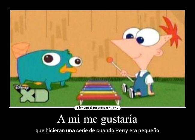 A mi me gustaría - que hicieran una serie de cuando Perry era pequeño.