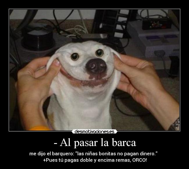 - Al pasar la barca - me dijo el barquero: las niñas bonitas no pagan dinero.
+Pues tú pagas doble y encima remas, ORCO!