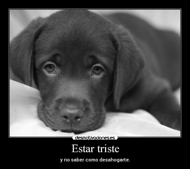 Estar triste - y no saber como desahogarte.