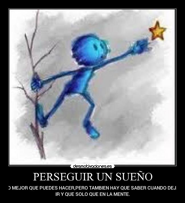 PERSEGUIR UN SUEÑO - ES LO MEJOR QUE PUEDES HACER,PERO TAMBIEN HAY QUE SABER CUANDO DEJARLO
IR Y QUE SOLO QUE EN LA MENTE.