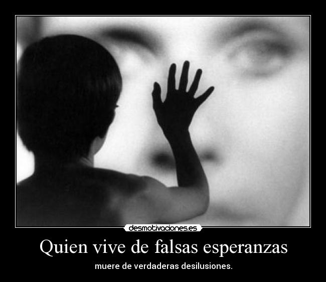 Quien vive de falsas esperanzas - muere de verdaderas desilusiones.
