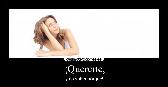¡Quererte, - y no saber porque!