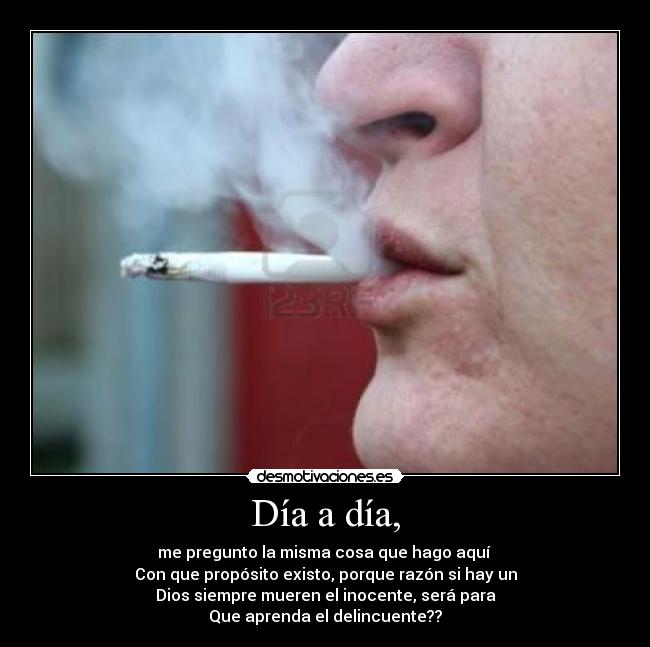 Día a día, - me pregunto la misma cosa que hago aquí
Con que propósito existo, porque razón si hay un
Dios siempre mueren el inocente, será para
Que aprenda el delincuente??