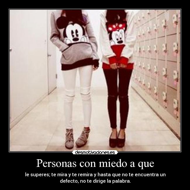 Personas con miedo a que - le superes; te mira y te remira y hasta que no te encuentra un
defecto, no te dirige la palabra.