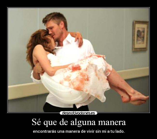 Sé que de alguna manera - encontrarás una manera de vivir sin mi a tu lado.