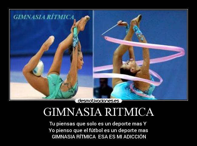 GIMNASIA RITMICA - Tu piensas que solo es un deporte mas Y 
Yo pienso que el fútbol es un deporte mas
GIMNASIA RÍTMICA  ESA ES MI ADICCIÓN