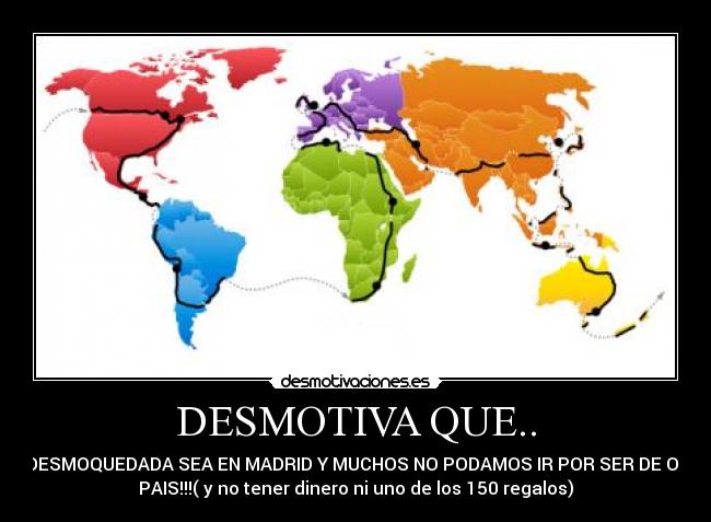 DESMOTIVA QUE.. - LA DESMOQUEDADA SEA EN MADRID Y MUCHOS NO PODAMOS IR POR SER DE OTRO
PAIS!!!( y no tener dinero ni uno de los 150 regalos)