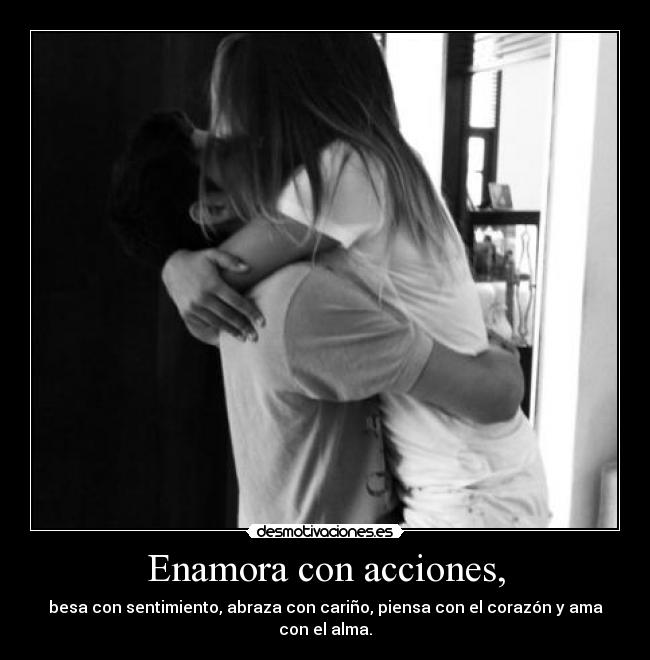 Enamora con acciones, - besa con sentimiento, abraza con cariño, piensa con el corazón y ama con el alma.