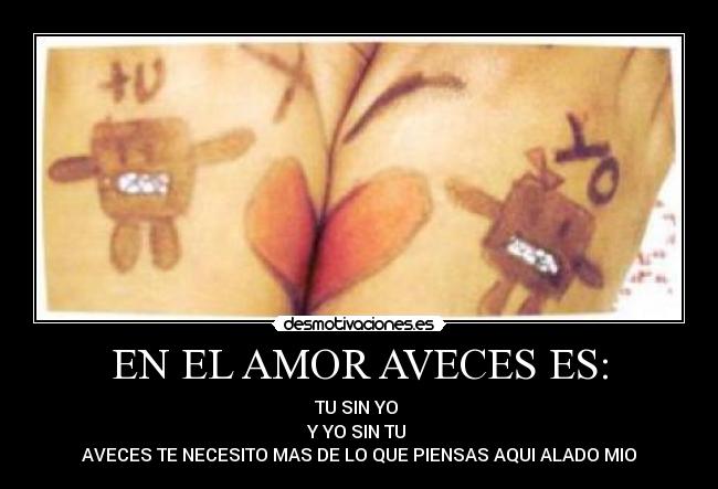 EN EL AMOR AVECES ES: - TU SIN YO 
Y YO SIN TU 
AVECES TE NECESITO MAS DE LO QUE PIENSAS AQUI ALADO MIO
