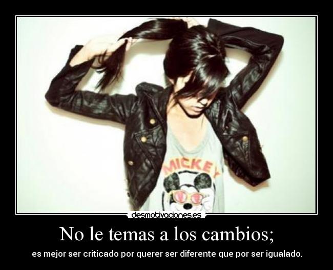 No le temas a los cambios; - es mejor ser criticado por querer ser diferente que por ser igualado.