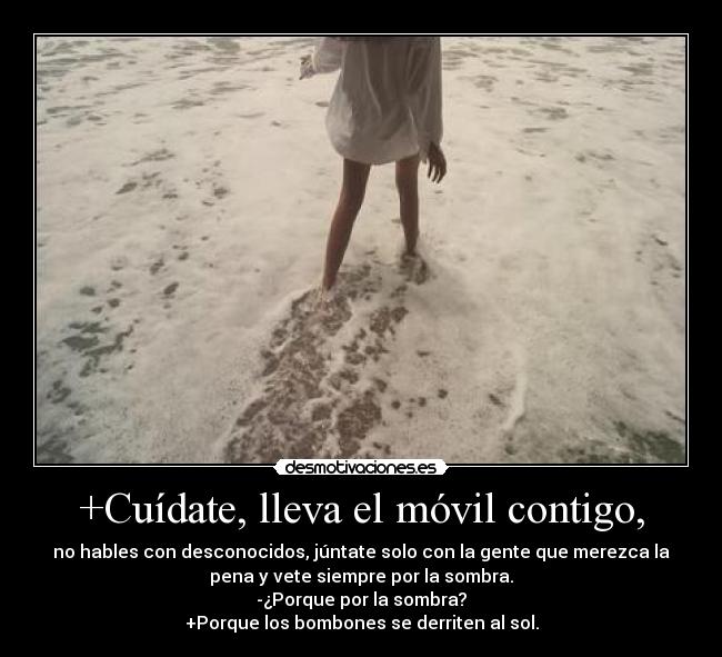 +Cuídate, lleva el móvil contigo, - no hables con desconocidos, júntate solo con la gente que merezca la
pena y vete siempre por la sombra.
-¿Porque por la sombra?
+Porque los bombones se derriten al sol.