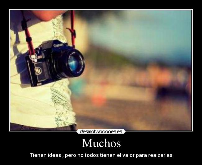 Muchos - Tienen ideas , pero no todos tienen el valor para reaizarlas