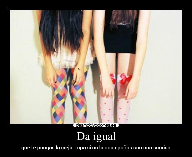 Da igual - que te pongas la mejor ropa si no lo acompañas con una sonrisa.