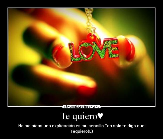 Te quiero♥ - No me pidas una explicación es mu sencillo.Tan solo te digo que:
Tequiero(L)
