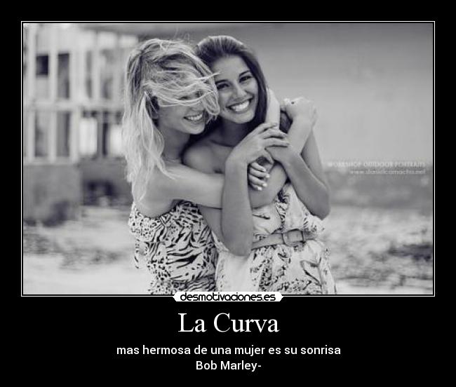 La Curva - mas hermosa de una mujer es su sonrisa
Bob Marley-