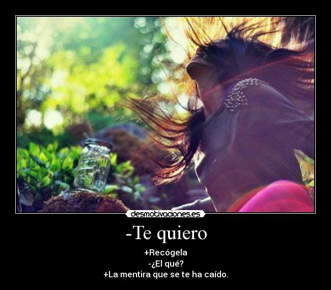 -Te quiero - +Recógela
-¿El qué?
+La mentira que se te ha caído.