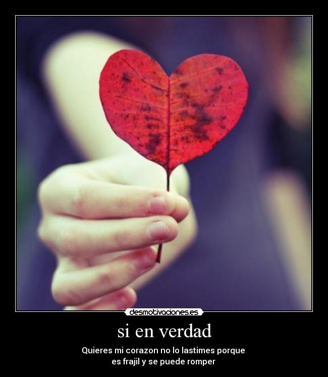 si en verdad - Quieres mi corazon no lo lastimes porque
es frajil y se puede romper