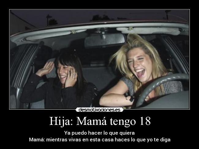 Hija: Mamá tengo 18 - Ya puedo hacer lo que quiera
Mamá: mientras vivas en esta casa haces lo que yo te diga