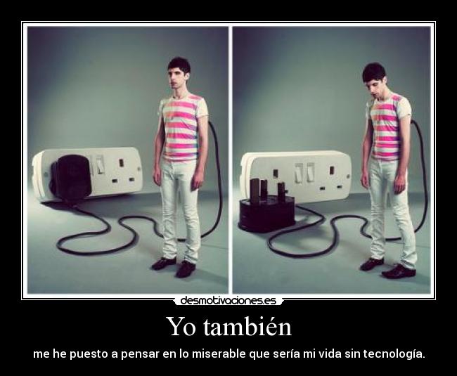Yo también - me he puesto a pensar en lo miserable que sería mi vida sin tecnología.