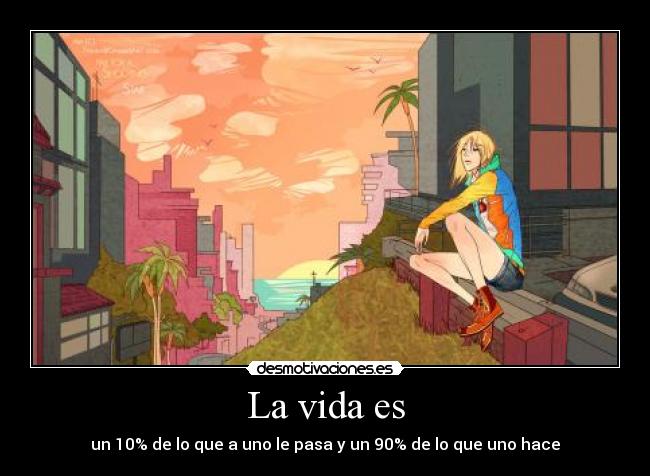 La vida es - un 10% de lo que a uno le pasa y un 90% de lo que uno hace