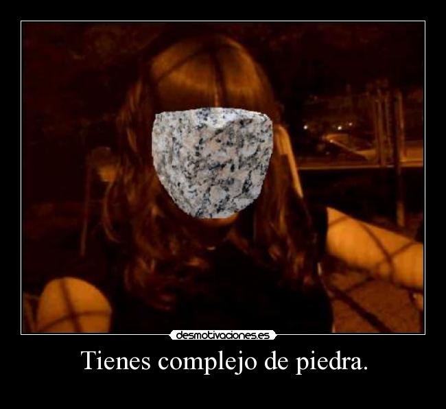 Tienes complejo de piedra. - 