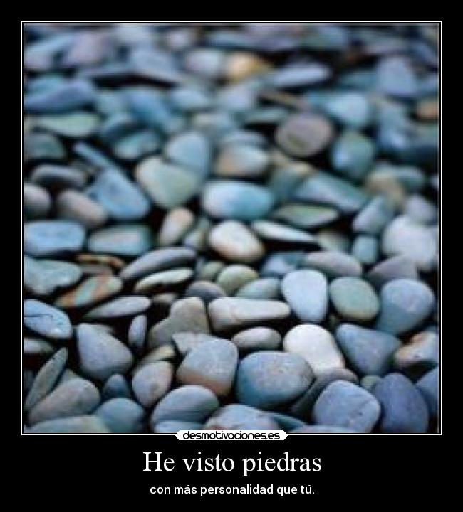 He visto piedras - con más personalidad que tú.