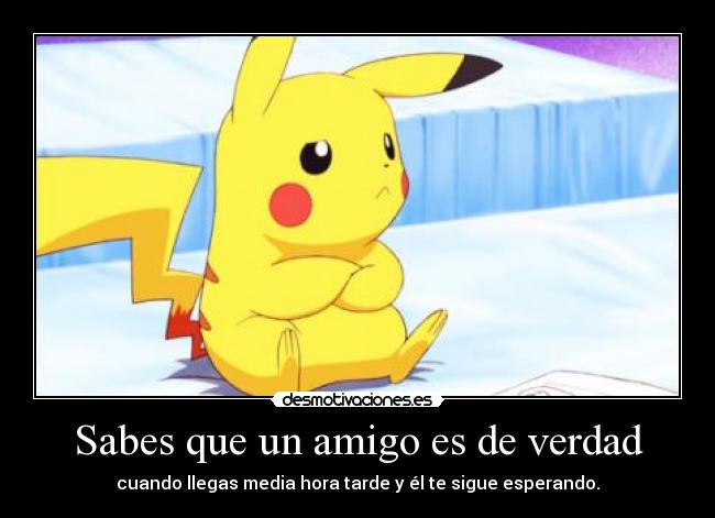 Sabes que un amigo es de verdad - cuando llegas media hora tarde y él te sigue esperando.